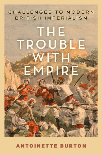 The Trouble With Empire Challenges To Modern British Imperialism Antoinette Burton