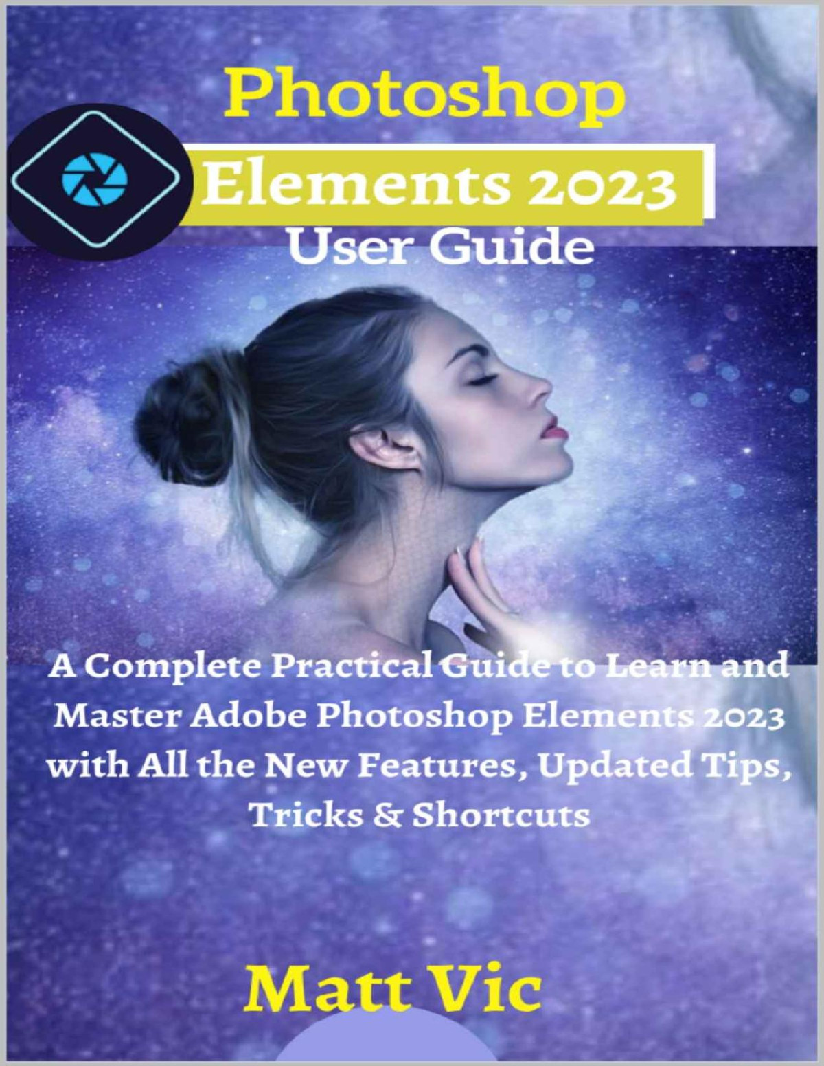 Photoshop Elements 2023 User Guide A Complete Practical Guide To Learn And Master Adobe Photoshop Elements 2023 With All The New Features Updated Tips Tricks Shortcuts Matt Vic