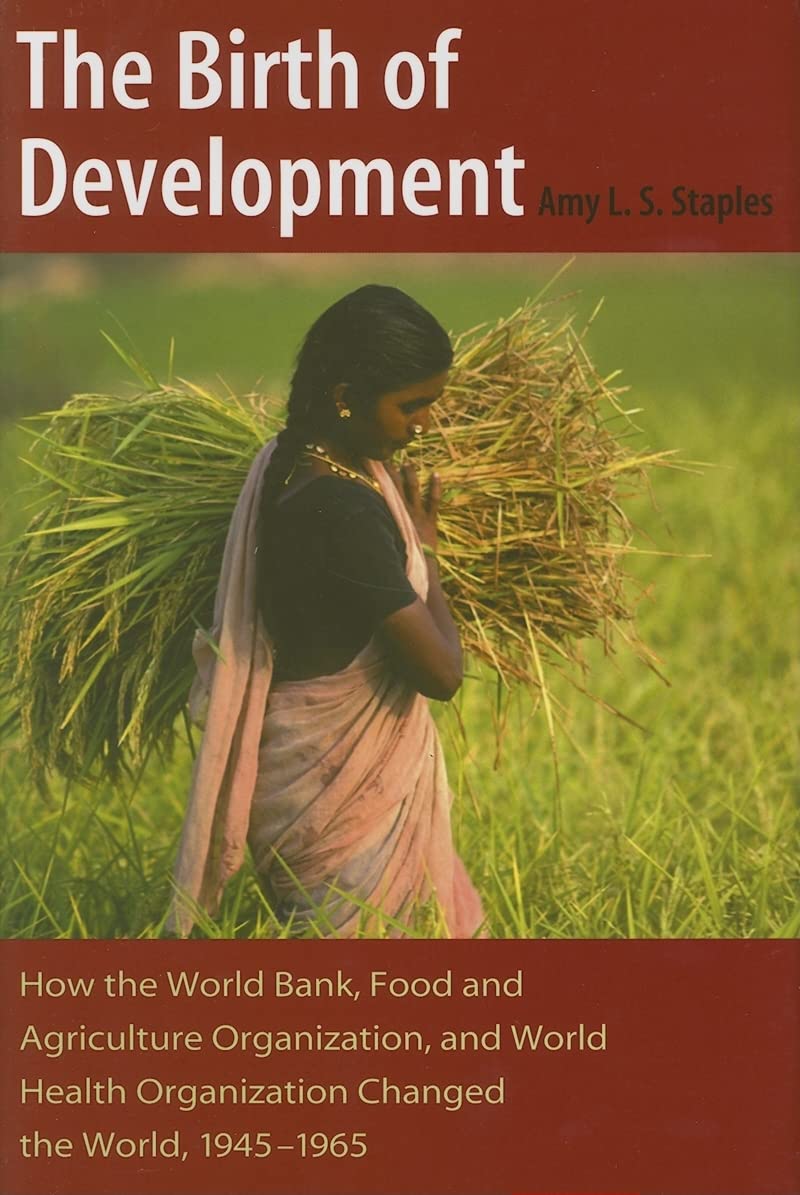The Birth Of Development How The World Bank Food And Agriculture Organization And World Health Organization Changed The World 19451965 Annotated Edition Amy L S Staples