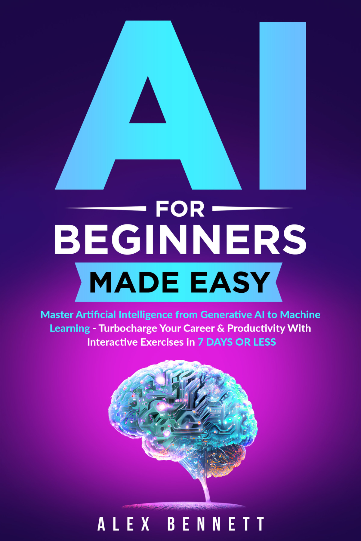 Ai For Beginners Made Easy Master Artificial Intelligence From Generative Ai To Machine Learning Turbocharge Your Career Productivity With Interactive Exercises In 7 Days Or Less Bennett