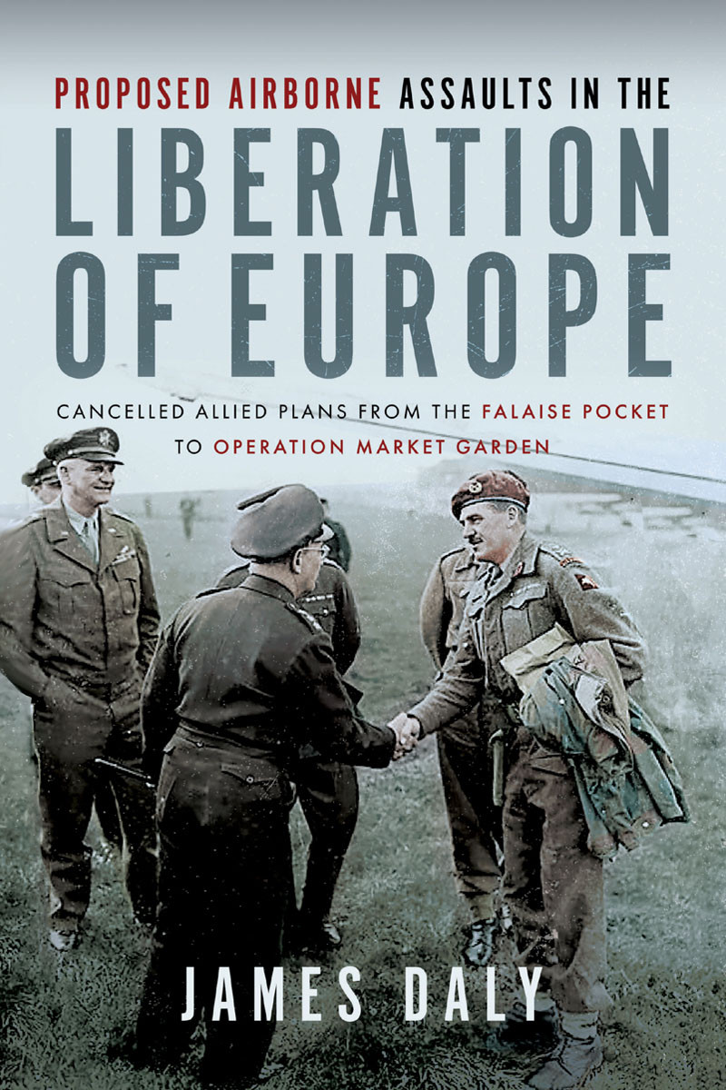 Proposed Airborne Assaults In The Liberation Of Europe Canceled Allied Plans From The Falaise Pocket To Operation Market Garden James Daly