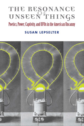 The Resonance Of Unseen Things Poetics Power Captivity And Ufos In The American Uncanny Susan Lepselter