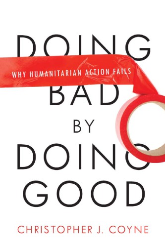Doing Bad By Doing Good Why Humanitarian Action Fails Christopher J Coyne