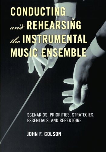Conducting And Rehearsing The Instrumental Music Ensemble Scenarios Priorities Strategies Essentials And Repertoire John F Colson