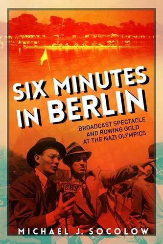 Six Minutes In Berlin Broadcast Spectacle And Rowing Gold At The Nazi Olympics Reprint Michael J Socolow