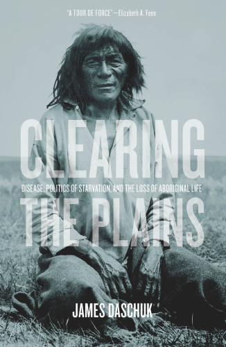 Clearing The Plains Disease Politics Of Starvation And The Loss Of Indigenous Life James Daschuk