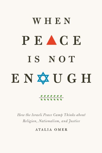 When Peace Is Not Enough How The Israeli Peace Camp Thinks About Religion Nationalism And Justice Atalia Omer
