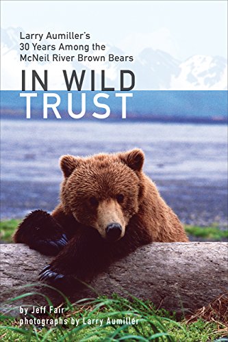 In Wild Trust Larry Aumillers Thirty Years Among The Mcneil River Brown Bears Jeff Fair