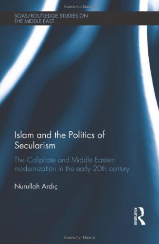 Islam And The Politics Of Secularism The Caliphate And Middle Eastern Modernization In The Early 20th Century 1st Edition Nurullah Ardic