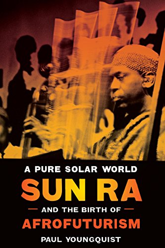 A Pure Solar World Sun Ra And The Birth Of Afrofuturism Paul Youngquist