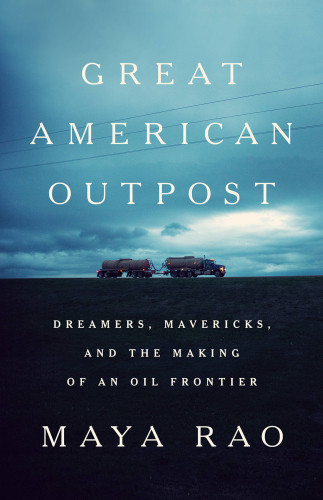 Great American Outpost Dreamers Mavericks And The Making Of An Oil Frontier Maya Rao