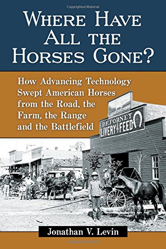 Where Have All The Horses Gone How Advancing Technology Swept American Horses From The Road The Farm The Range And The Battlefield Jonathan V Levin