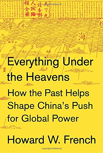 Everything Under The Heavens How The Past Helps Shape Chinas Push For Global Power 1st Howard W French
