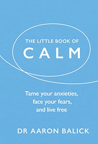 The Little Book Of Calm Tame Your Anxieties Face Your Fears And Live Free Dr Aaron Balick