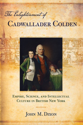 The Enlightenment Of Cadwallader Colden Empire Science And Intellectual Culture In British New York John M Dixon