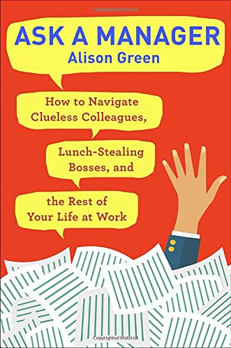 Ask A Manager How To Navigate Clueless Colleagues Lunchstealing Bosses And The Rest Of Your Life At Work Alison Green