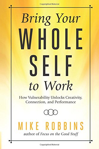 Bring Your Whole Self To Work How Vulnerability Unlocks Creativity Connection And Performance Mike Robbins