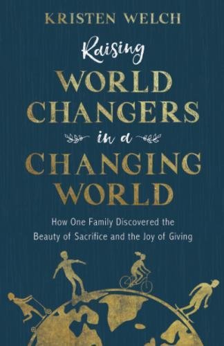 Raising World Changers In A Changing World How One Family Discovered The Beauty Of Sacrifice And The Joy Of Giving Kristen Welch