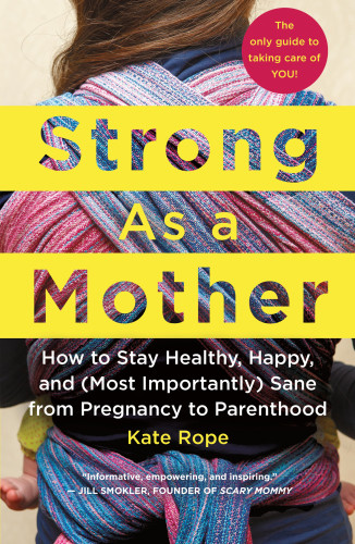 Strong As A Mother How To Stay Healthy Happy And Most Importantly Sane From Pregnancy To Parenthood Kate Rope