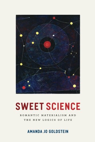 Sweet Science Romantic Materialism And The New Logics Of Life Amanda Jo Goldstein