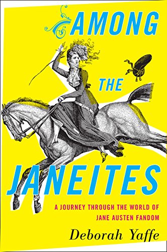 Among The Janeites A Journey Through The World Of Jane Austen Fandom Deborah Yaffe