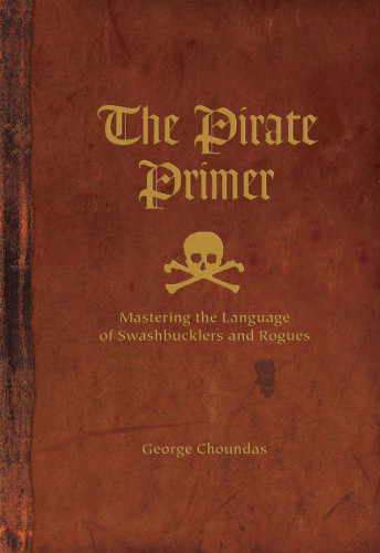 The Pirate Primer Mastering The Language Of Swashbucklers And Rogues 1st Edition George Choundas