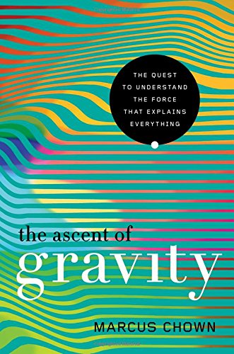 The Ascent Of Gravity The Quest To Understand The Force That Explains Everything 1st Edition Marcus Chown