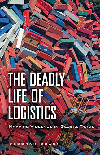 The Deadly Life Of Logistics Mapping Violence In Global Trade Deborah Cowen