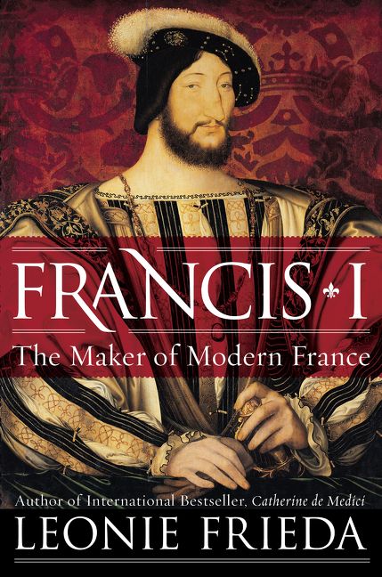 Francis I The Maker Of Modern France Leonie Frieda