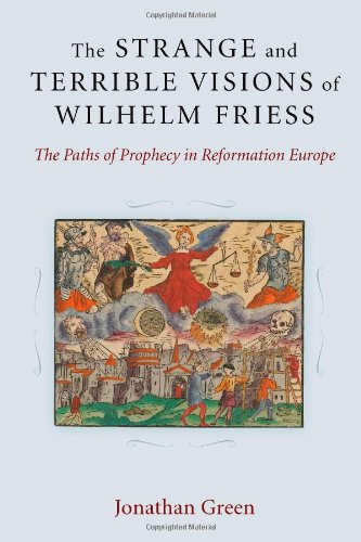 The Strange And Terrible Visions Of Wilhelm Friess The Paths Of Prophecy In Reformation Europe Jonathan Green