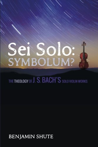 Sei Solo Symbolum The Theology Of J S Bachs Solo Violin Works Benjamin Shute
