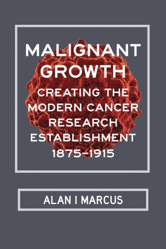 Malignant Growth Creating The Modern Cancer Research Establishment 18751915 Alan I Marcus