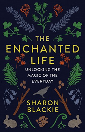 The Enchanted Life Unlocking The Magic Of The Everyday Sharon Blackie