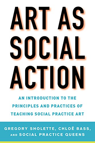 Art As Social Action An Introduction To The Principles And Practices Of Teaching Social Practice Art Gregory Sholette