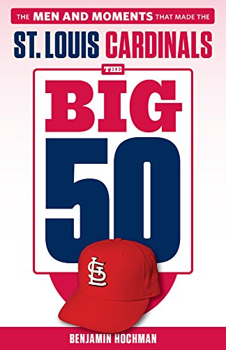 The Big 50 St Louis Cardinals The Men And Moments That Made The St Louis Cardinals Benjamin Hochman