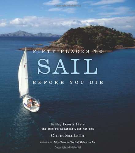 Fifty Places To Sail Before You Die Sailing Experts Share The Worlds Greatest Destinations Chris Santella