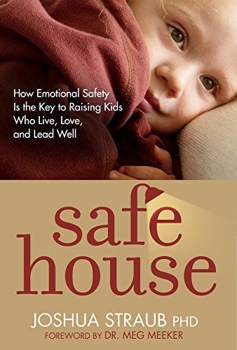 Safe House How Emotional Safety Is The Key To Raising Kids Who Live Love And Lead Well Joshua Straub