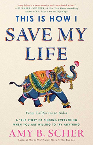 This Is How I Save My Life From California To India A True Story Of Finding Everything When You Are Willing To Try Anythinge Amy B Scher