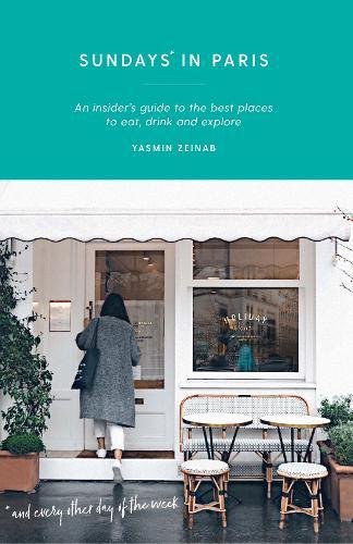Sundays In Paris An Insiders Guide To The Best Places To Eat Drink And Explore And Every Other Day Of The Week Yasmin Zeinab