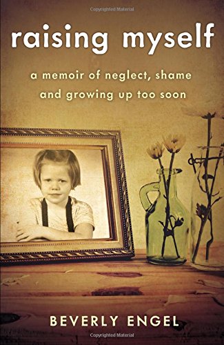 Raising Myself A Memoir Of Neglect Shame And Growing Up Too Soon Beverly Engel