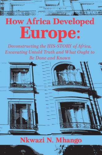How Africa Developed Europe Deconstructing The Hisstory Of Africa Excavating Untold Truth And What Ought To Be Done And Known Nkwazi N Mhango