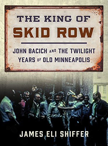 The King Of Skid Row John Bacich And The Twilight Years Of Old Minneapolis 1st Edition James Eli Shiffer