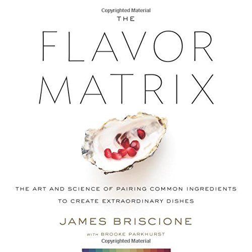 The Flavor Matrix The Art And Science Of Pairing Common Ingredients To Create Extraordinary Dishes James Briscione