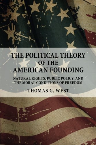The Political Theory Of The American Founding Natural Rights Public Policy And The Moral Conditions Of Freedom Thomas G West