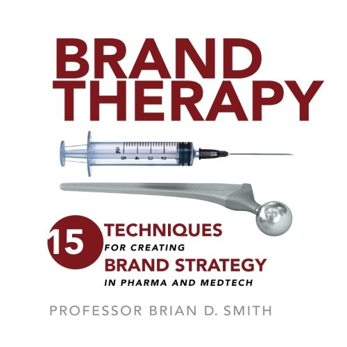 Brand Therapy 15 Techniques For Creating Brand Strategy In Pharma And Medtech Prof Brian D Smith