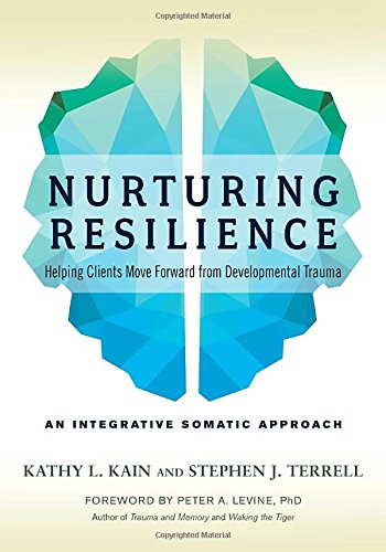 Nurturing Resilience Helping Clients Move Forward From Developmental Traumaan Integrative Somatic Approach Kathy L Kain