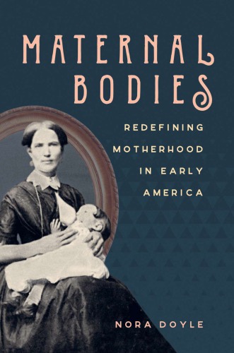 Maternal Bodies Redefining Motherhood In Early America Nora Doyle