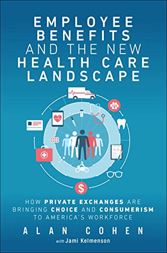 Employee Benefits And The New Health Care Landscape How Private Exchanges Are Bringing Choice And Consumerism To Americas Workforce 1st Edition Alan Cohen