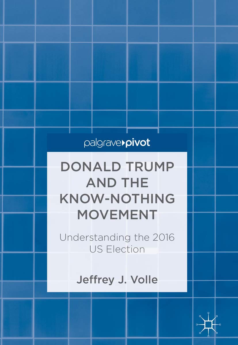 Donald Trump And The Knownothing Movement Understanding The 2016 Us Election 1st Ed 2019 Jeffrey J Volle