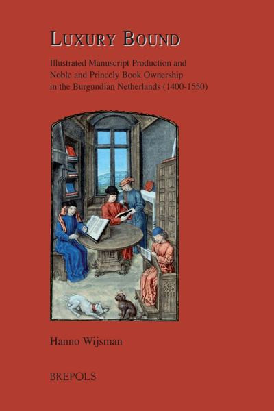 Luxury Bound Illustrated Manuscript Production And Noble And Princely Book Ownership In The Burgundian Netherlands 14001550 Burgundica 16 1st Edition Hanno Wijsman
